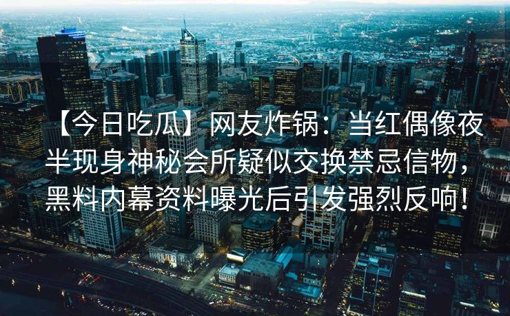 【今日吃瓜】网友炸锅：当红偶像夜半现身神秘会所疑似交换禁忌信物，黑料内幕资料曝光后引发强烈反响！