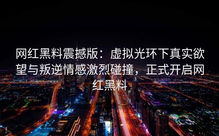 网红黑料震撼版：虚拟光环下真实欲望与叛逆情感激烈碰撞，正式开启网红黑料