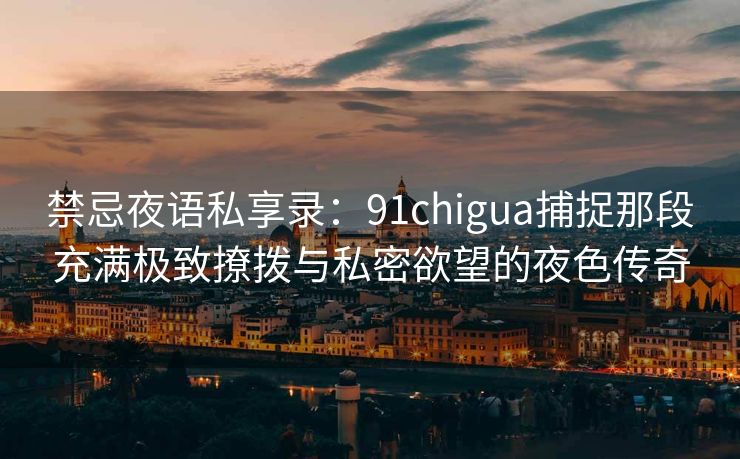禁忌夜语私享录：91chigua捕捉那段充满极致撩拨与私密欲望的夜色传奇
