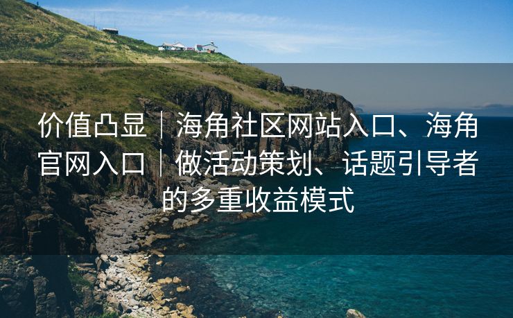 价值凸显｜海角社区网站入口、海角官网入口｜做活动策划、话题引导者的多重收益模式