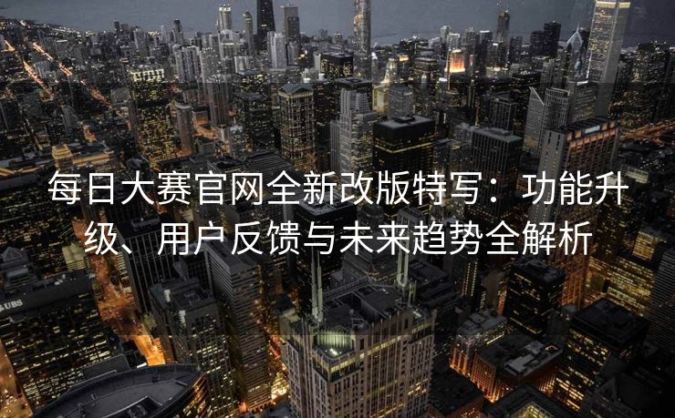 每日大赛官网全新改版特写：功能升级、用户反馈与未来趋势全解析