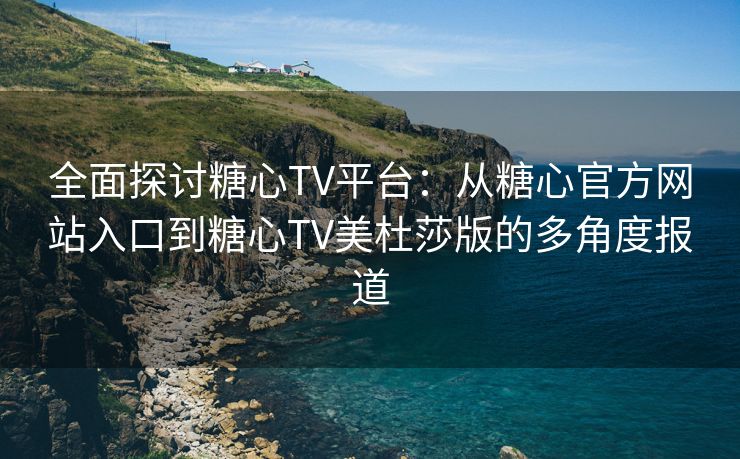 全面探讨糖心TV平台：从糖心官方网站入口到糖心TV美杜莎版的多角度报道