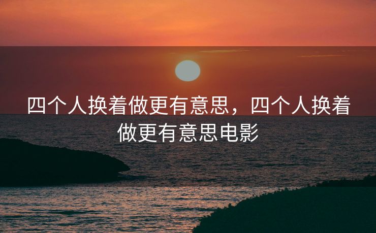 四个人换着做更有意思，四个人换着做更有意思电影
