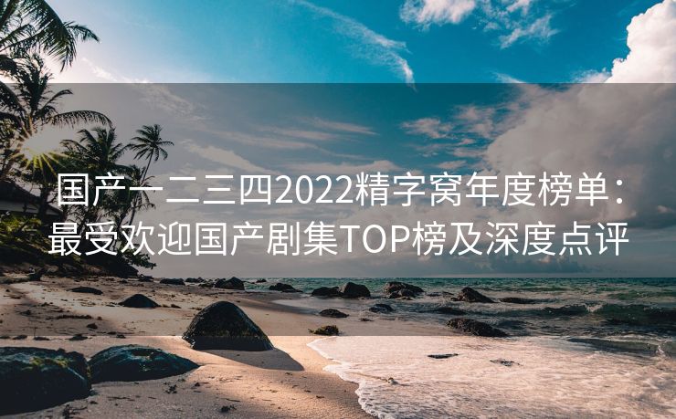 国产一二三四2022精字窝年度榜单：最受欢迎国产剧集TOP榜及深度点评