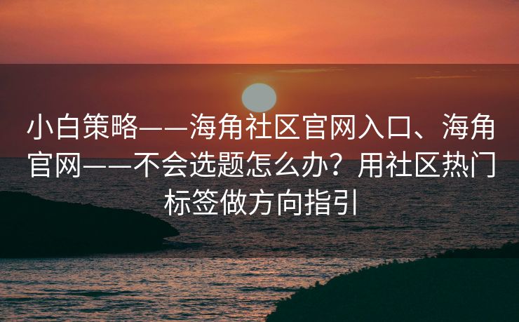 小白策略——海角社区官网入口、海角官网——不会选题怎么办？用社区热门标签做方向指引