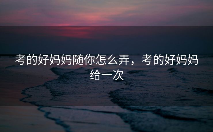 考的好妈妈随你怎么弄，考的好妈妈给一次