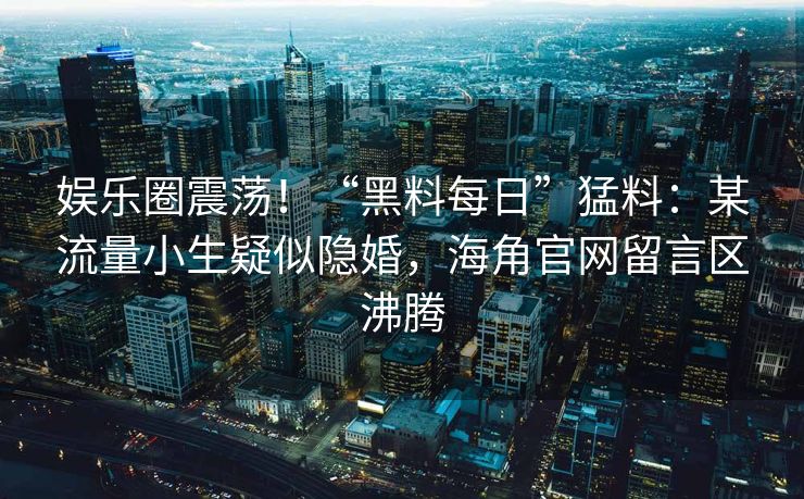 娱乐圈震荡!“黑料每日”猛料:某流量小生疑似隐婚,海角官网留言区沸腾 娱乐圈震荡!“黑料每日”猛料:某流量小生疑似隐婚,海角官网留言区沸腾