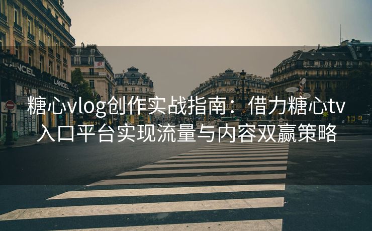 糖心vlog创作实战指南：借力糖心tv入口平台实现流量与内容双赢策略
