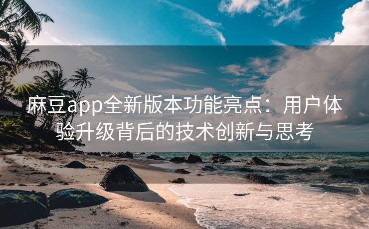 麻豆app全新版本功能亮点：用户体验升级背后的技术创新与思考