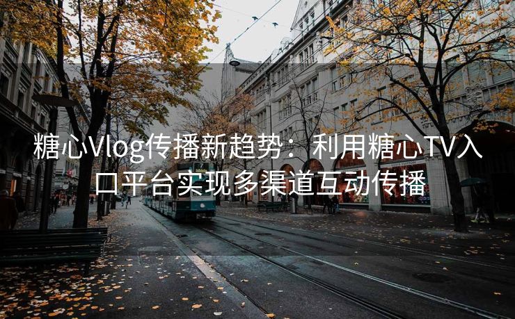 糖心Vlog传播新趋势:利用糖心TV入口平台实现多渠道互动传播 糖心Vlog传播新趋势:利用糖心TV入口平台实现多渠道互动传播