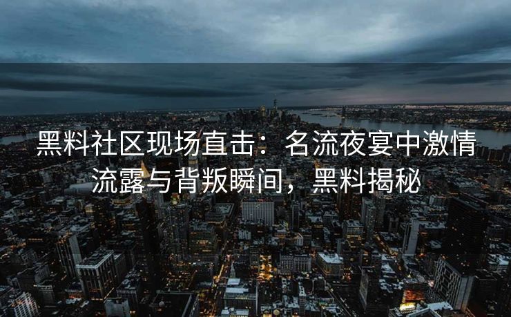 黑料社区现场直击:名流夜宴中激情流露与背叛瞬间,黑料揭秘 黑料社区现场直击:名流夜宴中激情流露与背叛瞬间,黑料揭秘