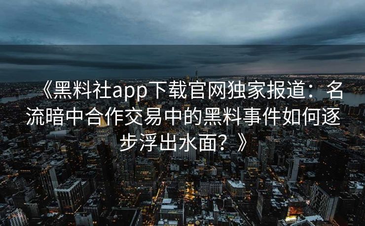 《黑料社app下载官网独家报道：名流暗中合作交易中的黑料事件如何逐步浮出水面？》