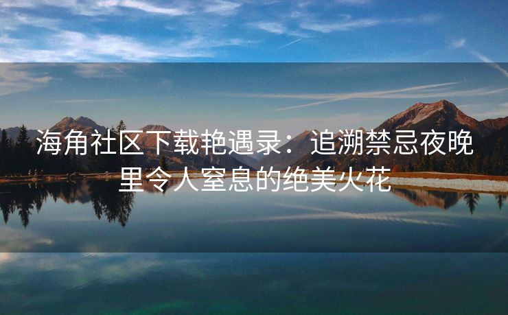 海角社区下载艳遇录：追溯禁忌夜晚里令人窒息的绝美火花