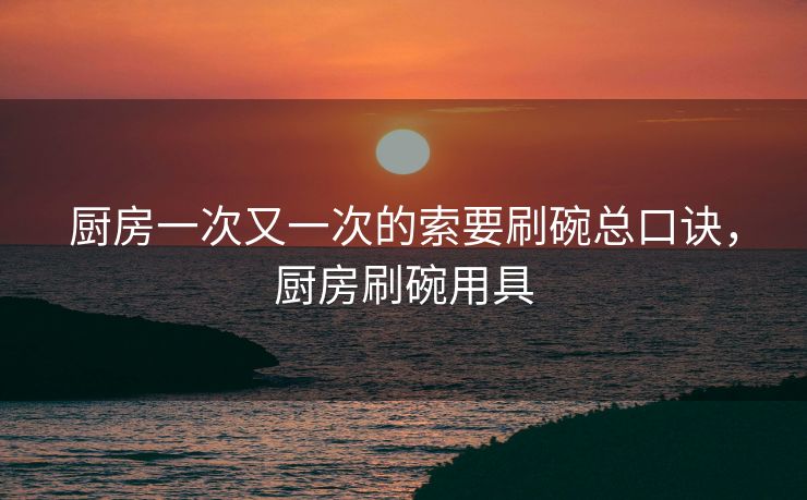 厨房一次又一次的索要刷碗总口诀，厨房刷碗用具