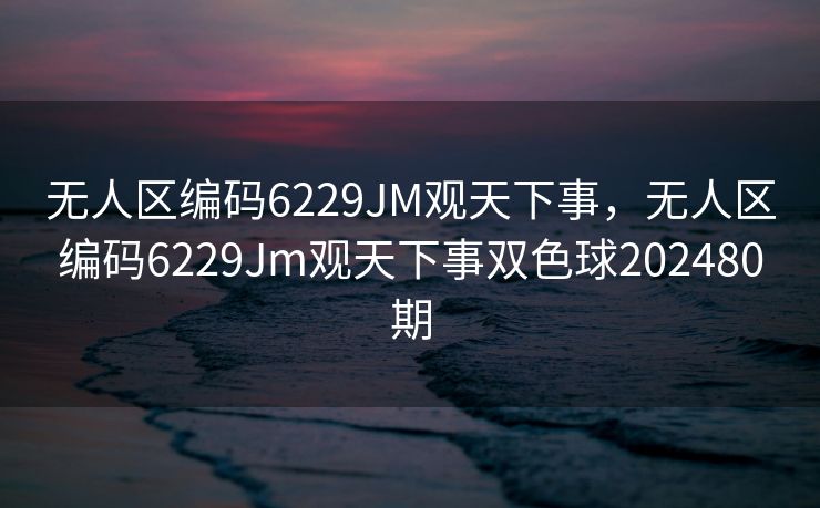 无人区编码6229JM观天下事，无人区编码6229Jm观天下事双色球202480期