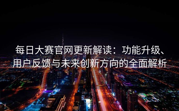 每日大赛官网更新解读：功能升级、用户反馈与未来创新方向的全面解析