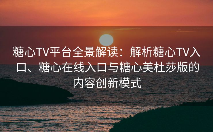 糖心TV平台全景解读：解析糖心TV入口、糖心在线入口与糖心美杜莎版的内容创新模式