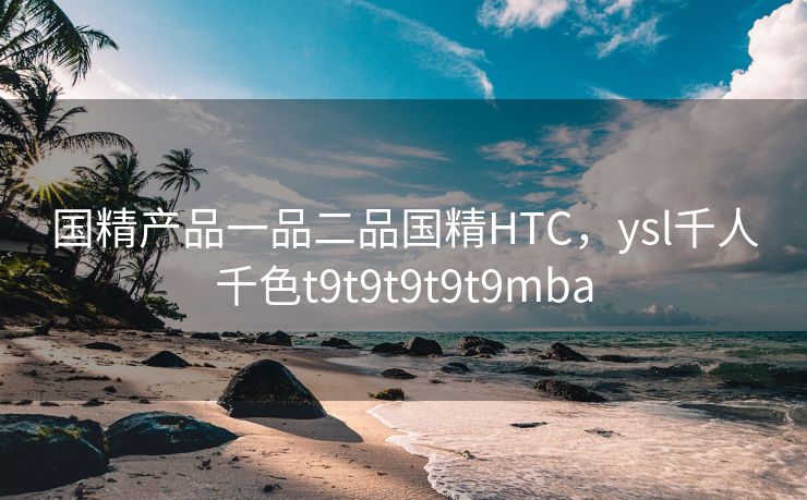 国精产品一品二品国精HTC，ysl千人千色t9t9t9t9t9mba