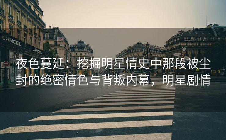 夜色蔓延：挖掘明星情史中那段被尘封的绝密情色与背叛内幕，明星剧情