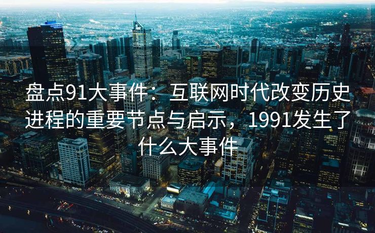 盘点91大事件：互联网时代改变历史进程的重要节点与启示，1991发生了什么大事件