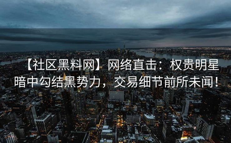 【社区黑料网】网络直击：权贵明星暗中勾结黑势力，交易细节前所未闻！