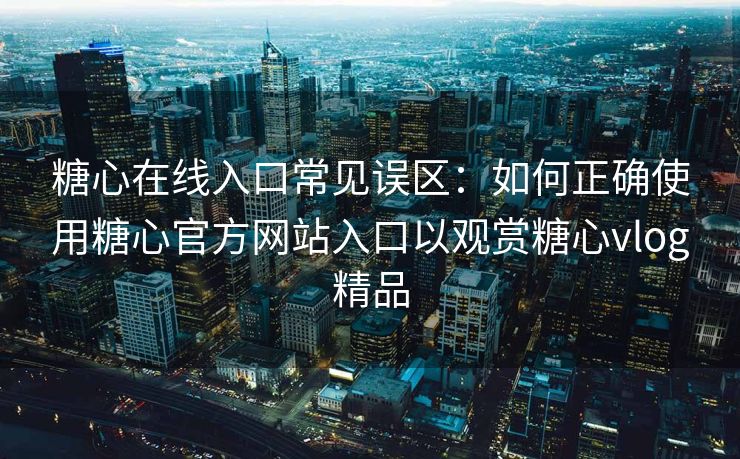 糖心在线入口常见误区：如何正确使用糖心官方网站入口以观赏糖心vlog精品