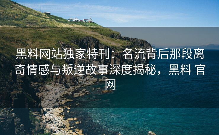 黑料网站独家特刊:名流背后那段离奇情感与叛逆故事深度揭秘,黑料 官网 黑料网站独家特刊:名流背后那段离奇情感与叛逆故事深度揭秘,黑料 官网