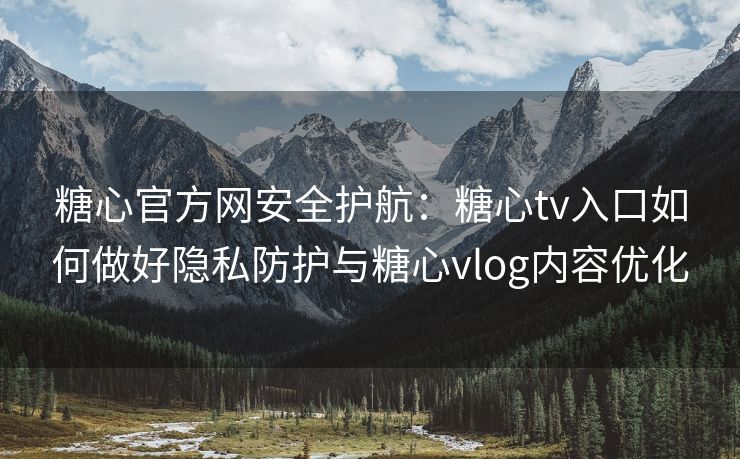 糖心官方网安全护航：糖心tv入口如何做好隐私防护与糖心vlog内容优化