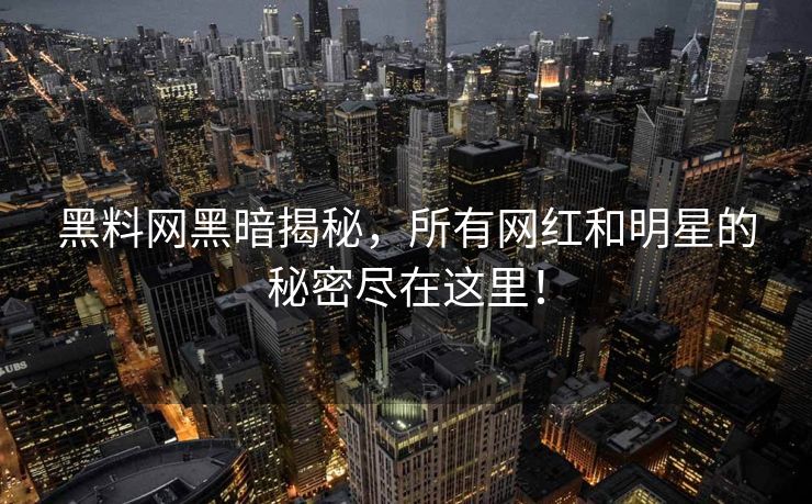 黑料网黑暗揭秘，所有网红和明星的秘密尽在这里！