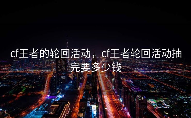 cf王者的轮回活动，cf王者轮回活动抽完要多少钱