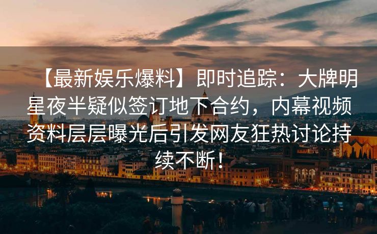【最新娱乐爆料】即时追踪：大牌明星夜半疑似签订地下合约，内幕视频资料层层曝光后引发网友狂热讨论持续不断！
