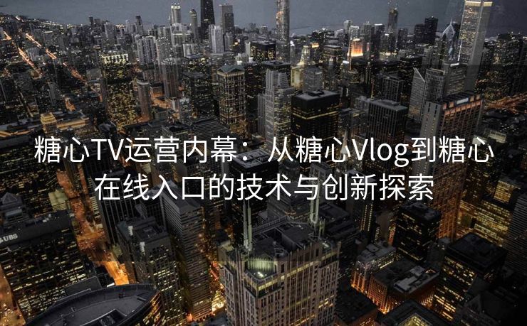 糖心TV运营内幕：从糖心Vlog到糖心在线入口的技术与创新探索
