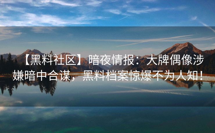 【黑料社区】暗夜情报：大牌偶像涉嫌暗中合谋，黑料档案惊爆不为人知！