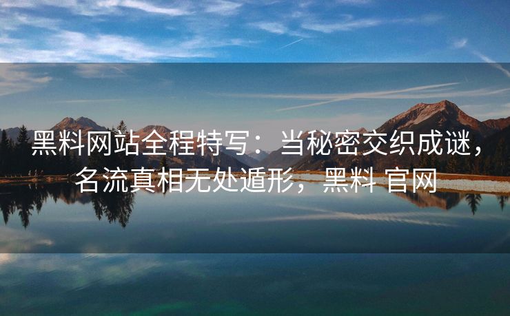 黑料网站全程特写：当秘密交织成谜，名流真相无处遁形，黑料 官网