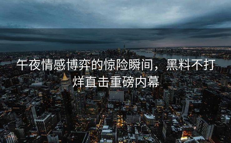 午夜情感博弈的惊险瞬间，黑料不打烊直击重磅内幕