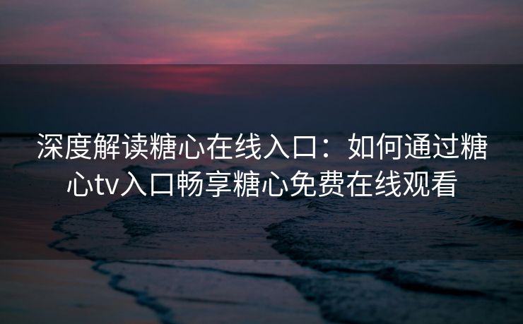 深度解读糖心在线入口:如何通过糖心tv入口畅享糖心免费在线观看 深度解读糖心在线入口:如何通过糖心tv入口畅享糖心免费在线观看