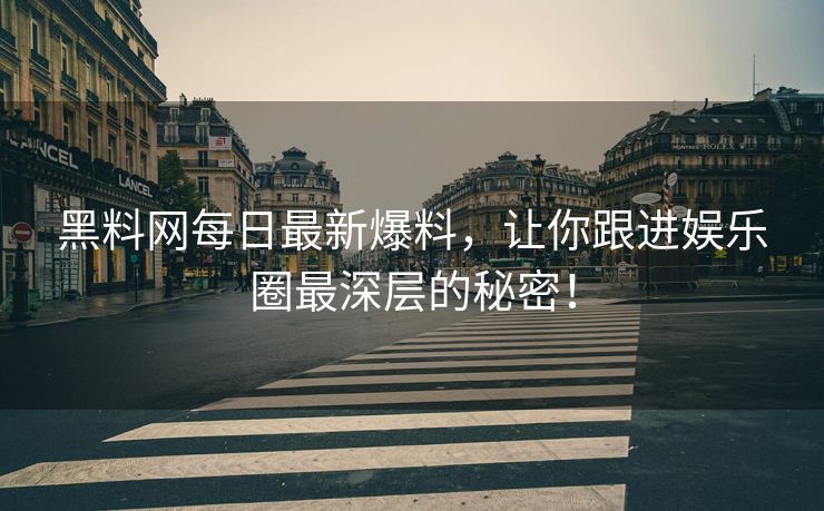黑料网每日最新爆料，让你跟进娱乐圈最深层的秘密！