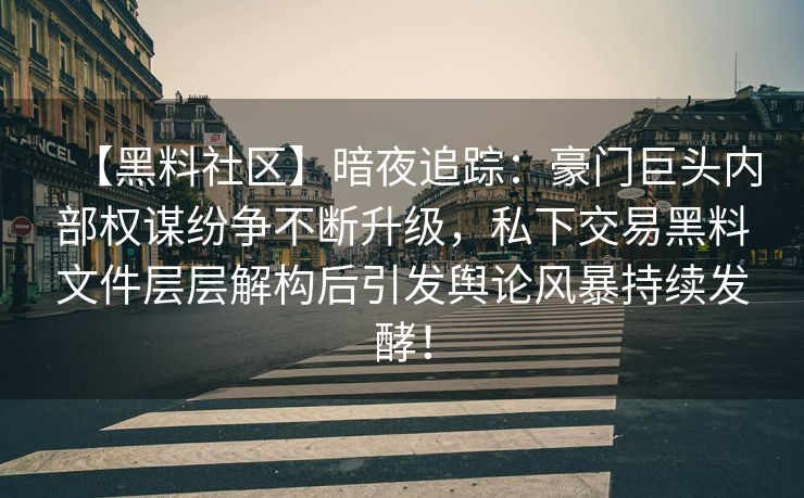 【黑料社区】暗夜追踪：豪门巨头内部权谋纷争不断升级，私下交易黑料文件层层解构后引发舆论风暴持续发酵！