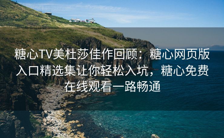 糖心TV美杜莎佳作回顾：糖心网页版入口精选集让你轻松入坑，糖心免费在线观看一路畅通