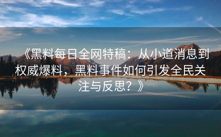 《黑料每日全网特稿：从小道消息到权威爆料，黑料事件如何引发全民关注与反思？》