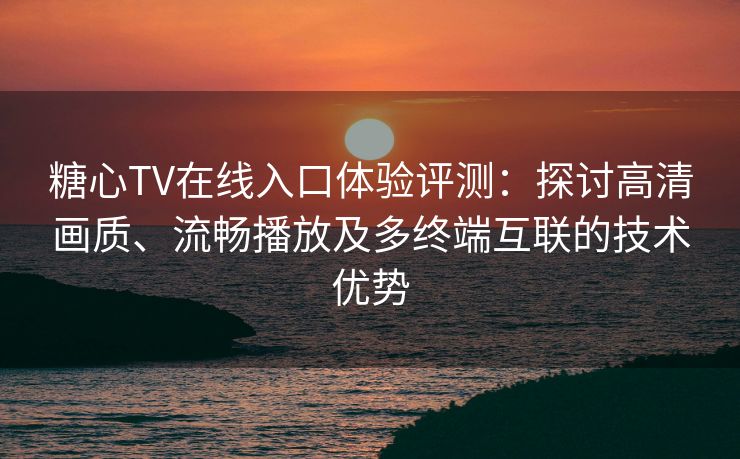 糖心TV在线入口体验评测：探讨高清画质、流畅播放及多终端互联的技术优势