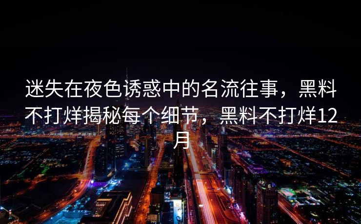 迷失在夜色诱惑中的名流往事，黑料不打烊揭秘每个细节，黑料不打烊12月