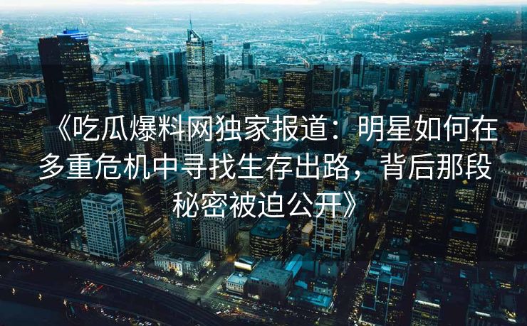 《吃瓜爆料网独家报道：明星如何在多重危机中寻找生存出路，背后那段秘密被迫公开》