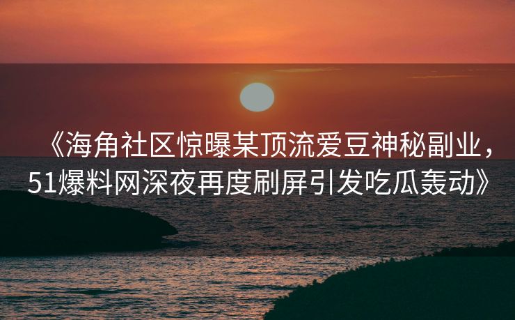 《海角社区惊曝某顶流爱豆神秘副业，51爆料网深夜再度刷屏引发吃瓜轰动》