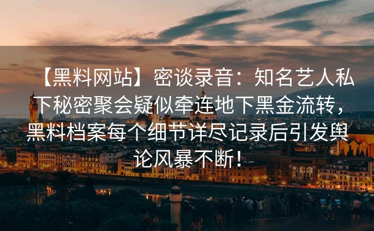 【黑料网站】密谈录音：知名艺人私下秘密聚会疑似牵连地下黑金流转，黑料档案每个细节详尽记录后引发舆论风暴不断！