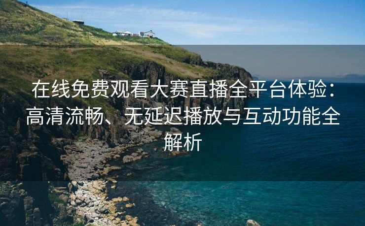 在线免费观看大赛直播全平台体验:高清流畅、无延迟播放与互动功能全解析 在线免费观看大赛直播全平台体验:高清流畅、无延迟播放与互动功能全解析