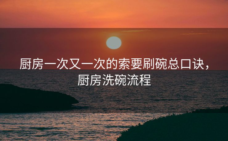 厨房一次又一次的索要刷碗总口诀，厨房洗碗流程