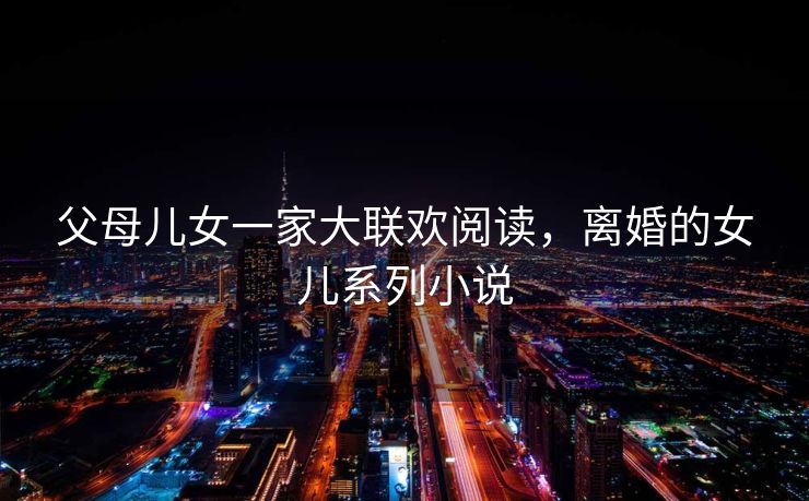 父母儿女一家大联欢阅读，离婚的女儿系列小说
