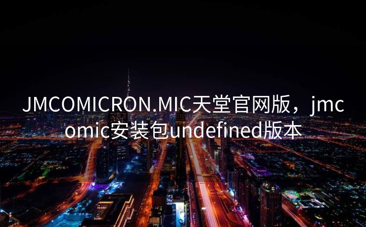 JMCOMICRON.MIC天堂官网版，jmcomic安装包undefined版本
