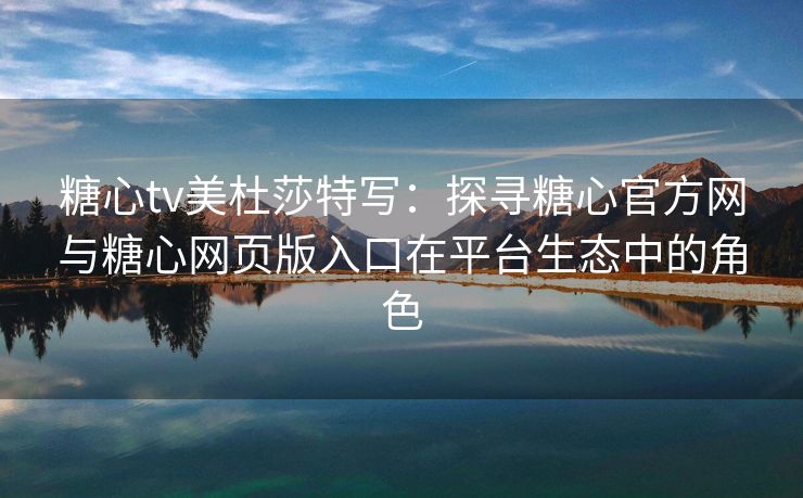 糖心tv美杜莎特写：探寻糖心官方网与糖心网页版入口在平台生态中的角色